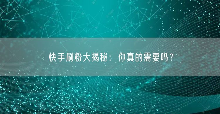 快手刷粉大揭秘：你真的需要吗？