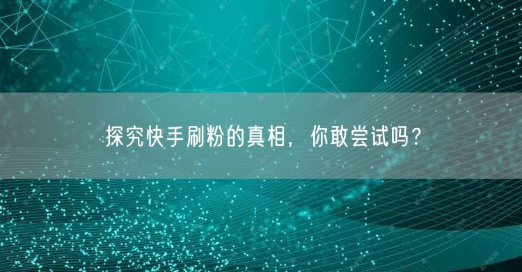探究快手刷粉的真相，你敢尝试吗？