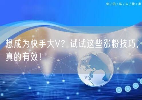 想成为快手大V？试试这些涨粉技巧，真的有效！
