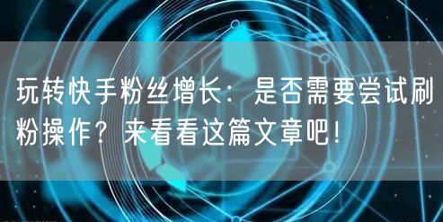 玩转快手粉丝增长：是否需要尝试刷粉操作？来看看这篇文章吧！