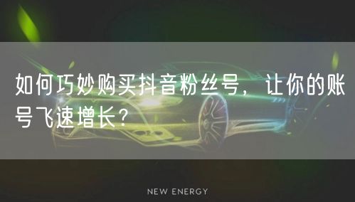 如何巧妙购买抖音粉丝号,让你的账号飞速增长?