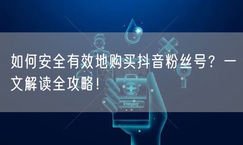 如何安全有效地购买抖音粉丝号？一文解读全攻略！