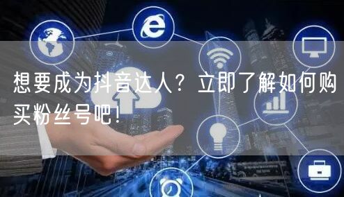想要成为抖音达人？立即了解如何购买粉丝号吧！