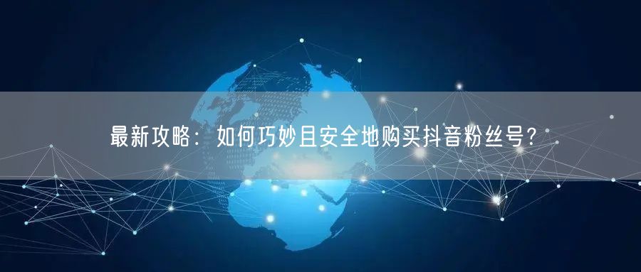 最新攻略：如何巧妙且安全地购买抖音粉丝号？