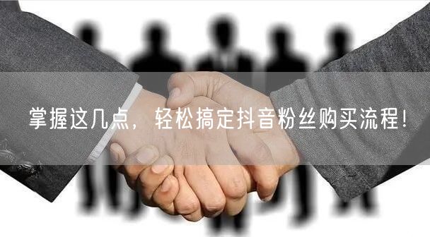 掌握这几点，轻松搞定抖音粉丝购买流程！