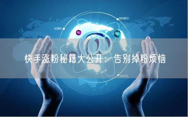 快手涨粉秘籍大公开：告别掉粉烦恼