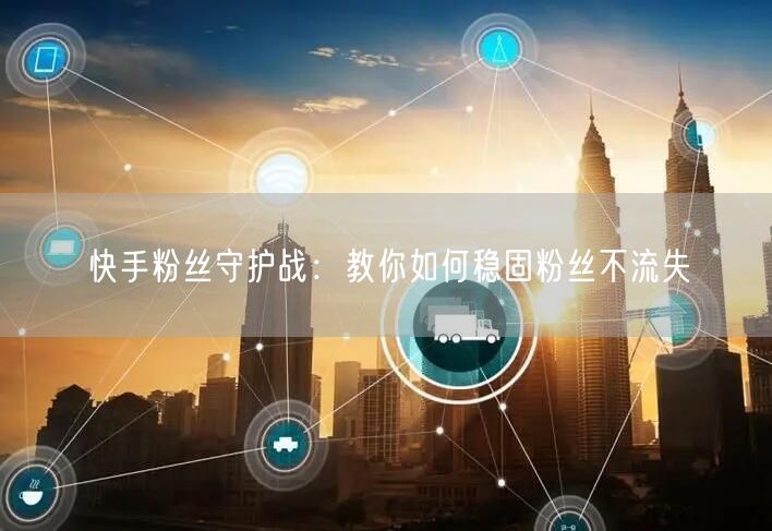 快手粉丝守护战：教你如何稳固粉丝不流失