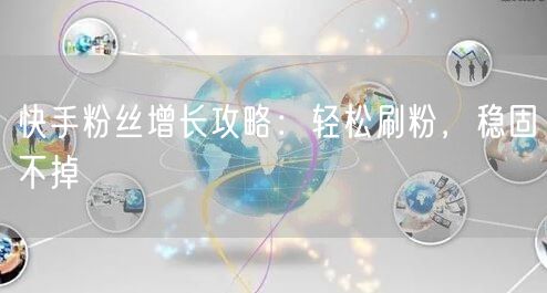 快手粉丝增长攻略：轻松刷粉，稳固不掉