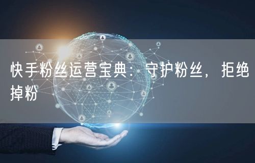 快手粉丝运营宝典：守护粉丝，拒绝掉粉