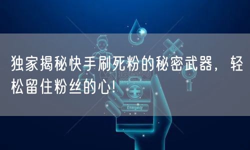 独家揭秘快手刷死粉的秘密武器，轻松留住粉丝的心!