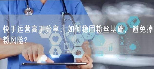 快手运营高手分享：如何稳固粉丝基础，避免掉粉风险?