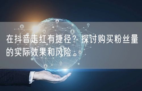 在抖音走红有捷径？探讨购买粉丝量的实际效果和风险。