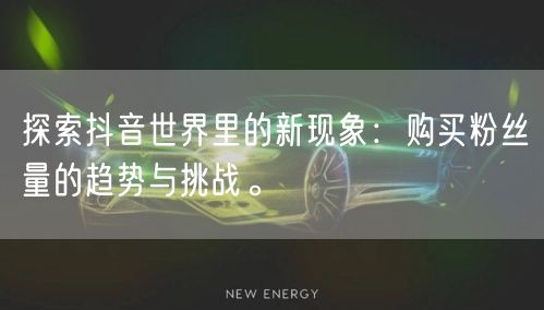 探索抖音世界里的新现象：购买粉丝量的趋势与挑战。