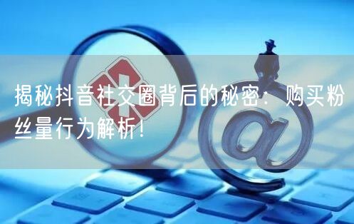 揭秘抖音社交圈背后的秘密:购买粉丝量行为解析!