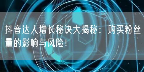 抖音达人增长秘诀大揭秘:购买粉丝量的影响与风险!