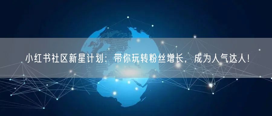 小红书社区新星计划：带你玩转粉丝增长，成为人气达人！