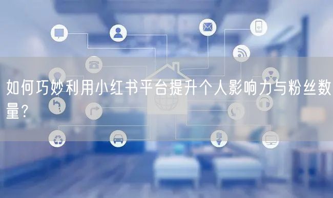 如何巧妙利用小红书平台提升个人影响力与粉丝数量？