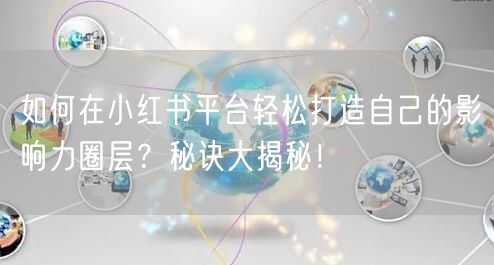 如何在小红书平台轻松打造自己的影响力圈层？秘诀大揭秘！