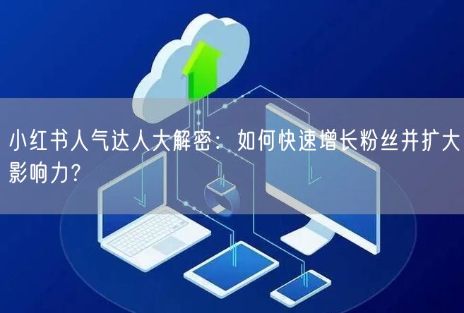 小红书人气达人大解密：如何快速增长粉丝并扩大影响力？