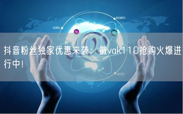 抖音粉丝独家优惠来袭:徽vak110抢购火爆进行中!
