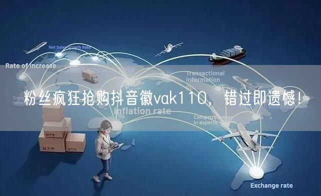 粉丝疯狂抢购抖音徽vak110,错过即遗憾!