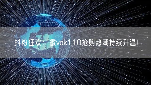 抖粉狂欢:徽vak110抢购热潮持续升温!
