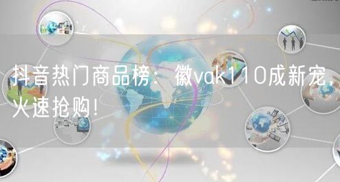 抖音热门商品榜:徽vak110成新宠,火速抢购!