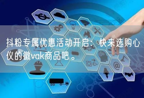 抖粉专属优惠活动开启：快来选购心仪的徽vak商品吧。