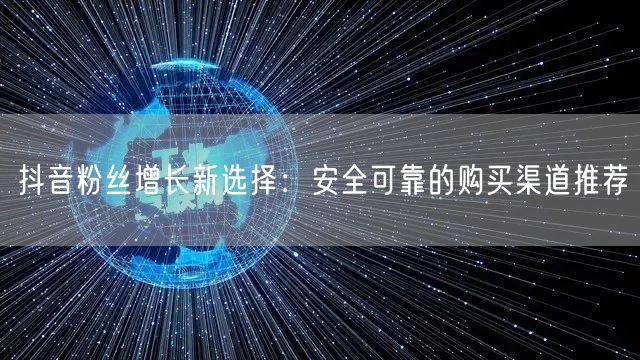抖音粉丝增长新选择:安全可靠的购买渠道推荐