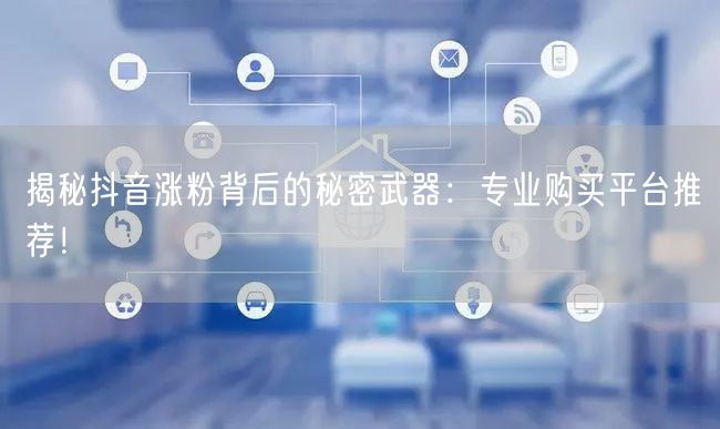 揭秘抖音涨粉背后的秘密武器：专业购买平台推荐！