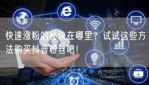 快速涨粉的秘诀在哪里？试试这些方法购买抖音粉丝吧！