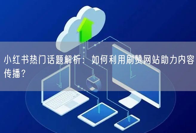 小红书热门话题解析：如何利用刷赞网站助力内容传播？