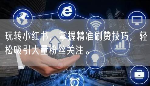 玩转小红书，掌握精准刷赞技巧，轻松吸引大量粉丝关注。