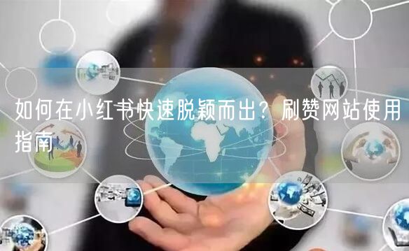 如何在小红书快速脱颖而出？刷赞网站使用指南
