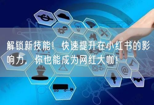  解锁新技能！快速提升在小红书的影响力，你也能成为网红大咖！