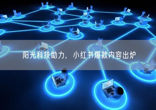 阳光科技助力，小红书爆款内容出炉
