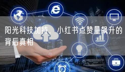 阳光科技加持，小红书点赞量飙升的背后真相