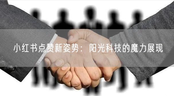小红书点赞新姿势：阳光科技的魔力展现