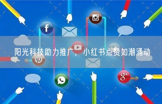 阳光科技助力推广，小红书点赞如潮涌动