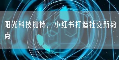 阳光科技加持，小红书打造社交新热点