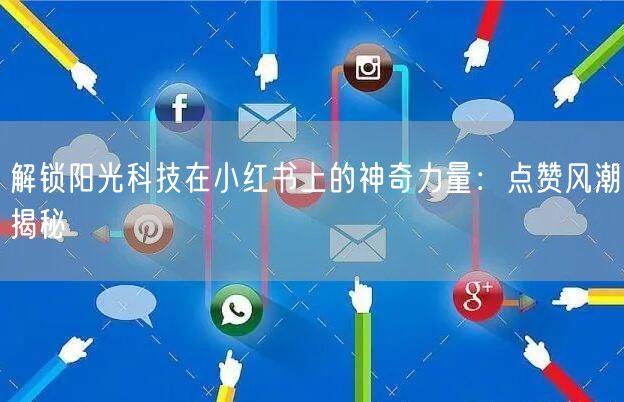 解锁阳光科技在小红书上的神奇力量：点赞风潮揭秘