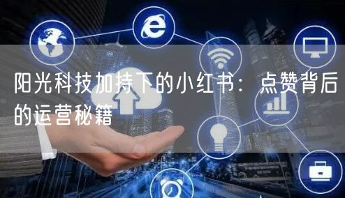 阳光科技加持下的小红书：点赞背后的运营秘籍