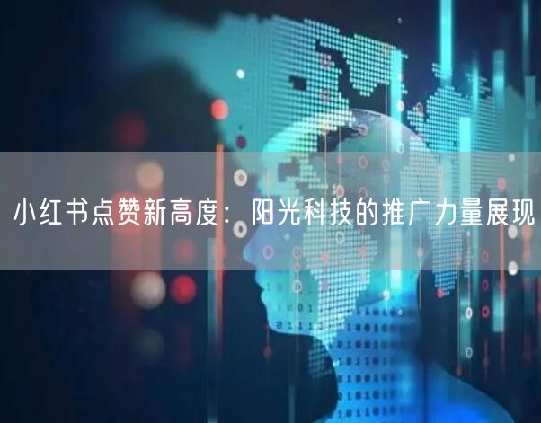 小红书点赞新高度：阳光科技的推广力量展现