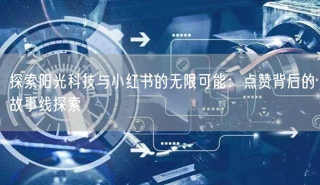 探索阳光科技与小红书的无限可能：点赞背后的故事线探索