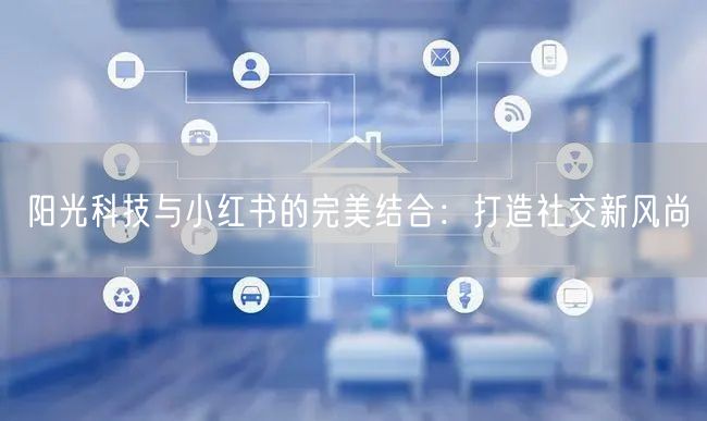 阳光科技与小红书的完美结合：打造社交新风尚