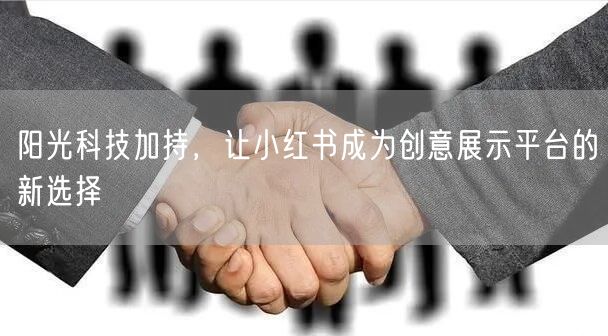 阳光科技加持，让小红书成为创意展示平台的新选择
