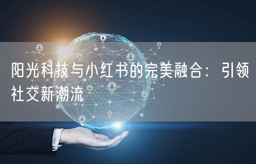 阳光科技与小红书的完美融合：引领社交新潮流
