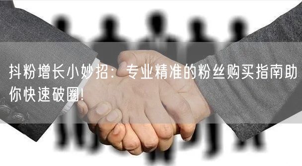抖粉增长小妙招：专业精准的粉丝购买指南助你快速破圈!
