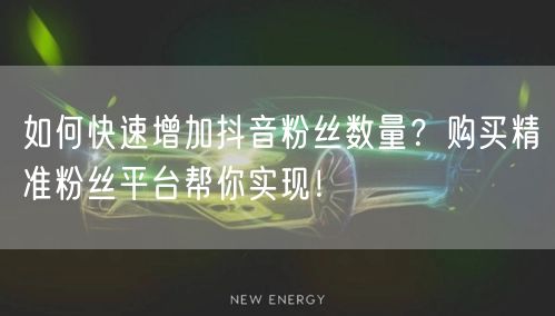 如何快速增加抖音粉丝数量?购买精准粉丝平台帮你实现!