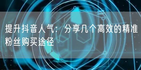 提升抖音人气:分享几个高效的精准粉丝购买途径